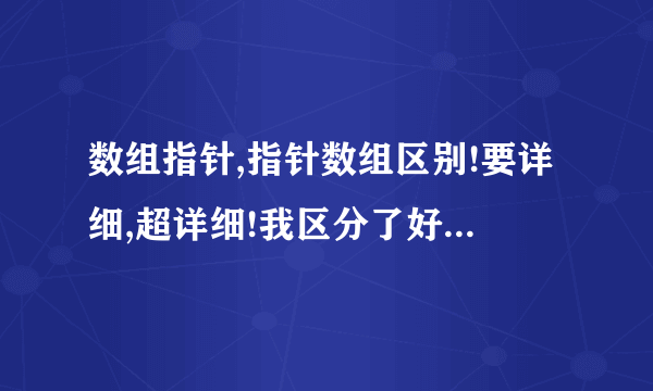 数组指针,指针数组区别!要详细,超详细!我区分了好多次了,还是不清楚啊