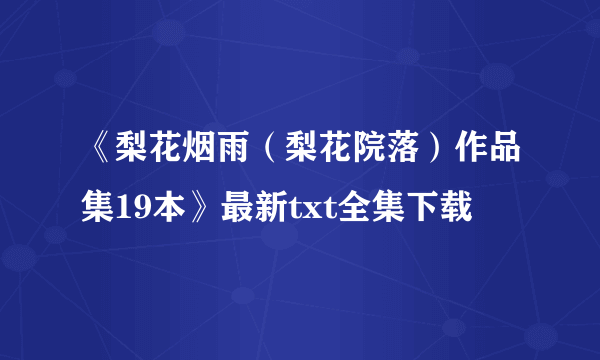 《梨花烟雨（梨花院落）作品集19本》最新txt全集下载