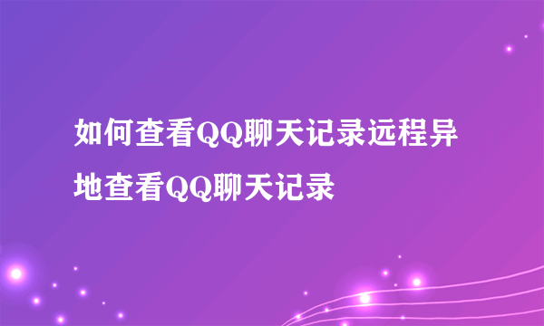 如何查看QQ聊天记录远程异地查看QQ聊天记录