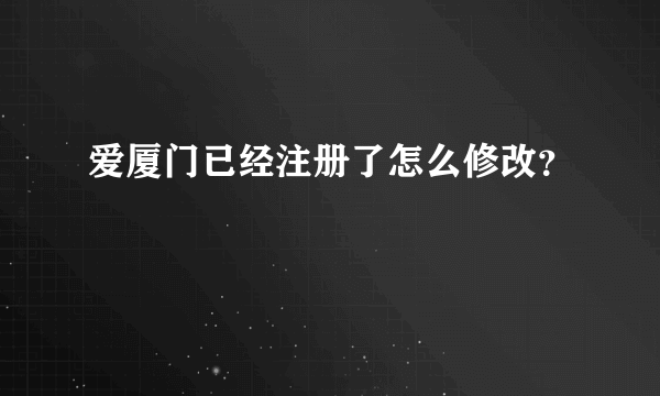 爱厦门已经注册了怎么修改？