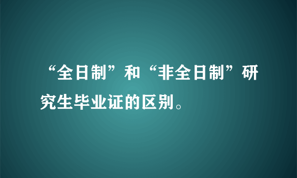 “全日制”和“非全日制”研究生毕业证的区别。