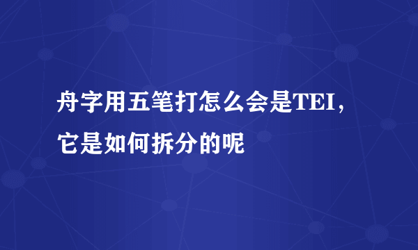 舟字用五笔打怎么会是TEI，它是如何拆分的呢