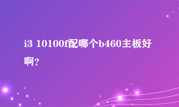 i3 10100f配哪个b460主板好啊？