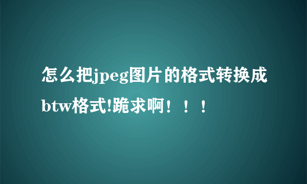 怎么把jpeg图片的格式转换成btw格式!跪求啊！！！