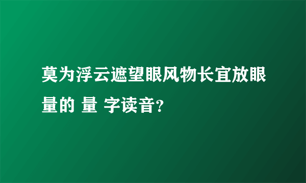 莫为浮云遮望眼风物长宜放眼量的 量 字读音？