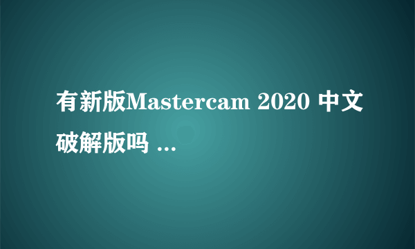 有新版Mastercam 2020 中文破解版吗 ？v22.0的最好带破解教程