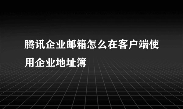 腾讯企业邮箱怎么在客户端使用企业地址簿