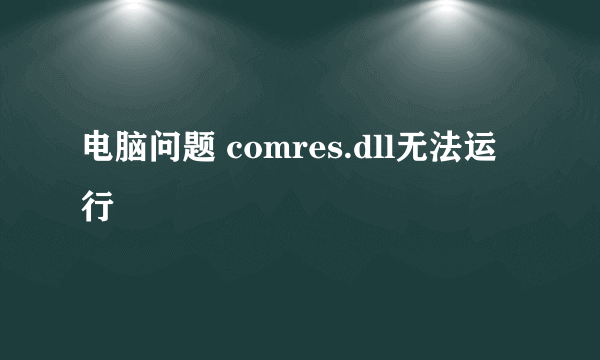 电脑问题 comres.dll无法运行