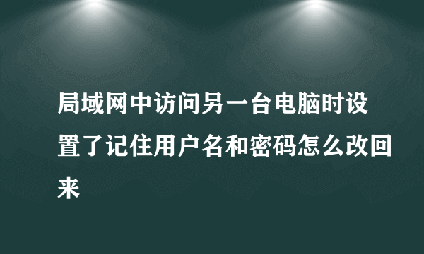 局域网中访问另一台电脑时设置了记住用户名和密码怎么改回来