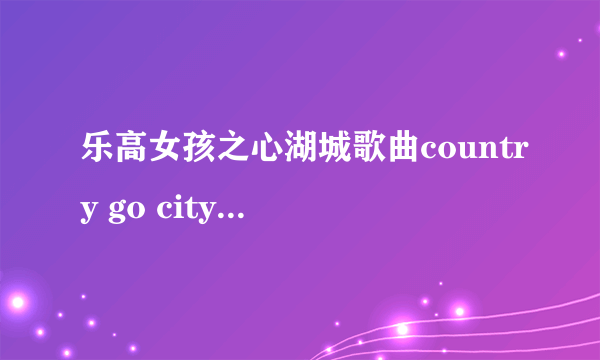 乐高女孩之心湖城歌曲country go city go的原版完整英文歌词