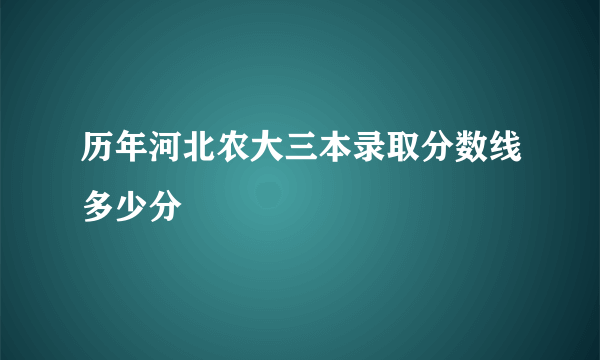 历年河北农大三本录取分数线多少分