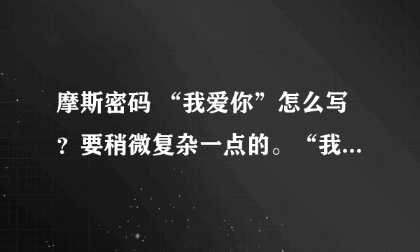 摩斯密码 “我爱你”怎么写？要稍微复杂一点的。“我喜欢你，做我女朋友好不好！”