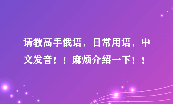 请教高手俄语，日常用语，中文发音！！麻烦介绍一下！！