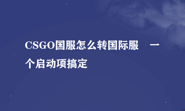 CSGO国服怎么转国际服 一个启动项搞定