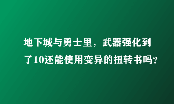 地下城与勇士里，武器强化到了10还能使用变异的扭转书吗？