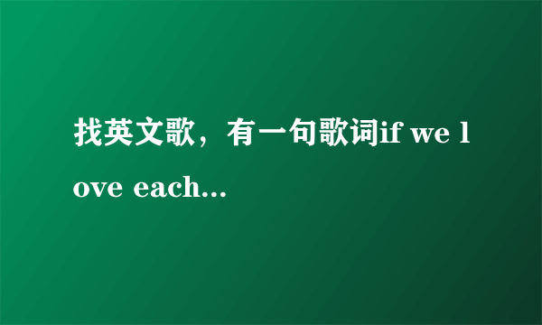 找英文歌，有一句歌词if we love each other,we can change the world