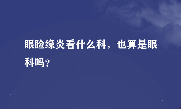 眼睑缘炎看什么科，也算是眼科吗？