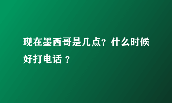 现在墨西哥是几点？什么时候好打电话 ？