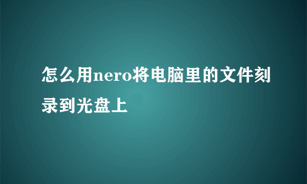 怎么用nero将电脑里的文件刻录到光盘上