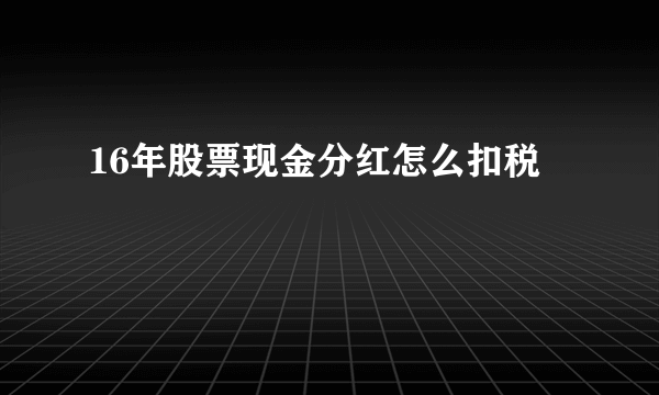 16年股票现金分红怎么扣税