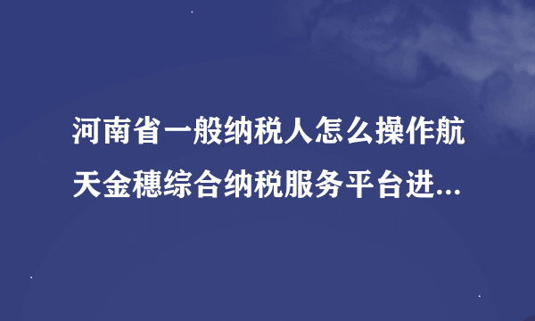 河南省一般纳税人怎么操作航天金穗综合纳税服务平台进行网上申报