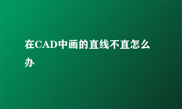 在CAD中画的直线不直怎么办