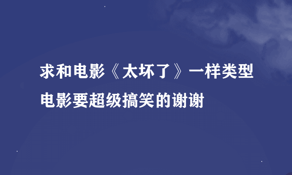 求和电影《太坏了》一样类型电影要超级搞笑的谢谢