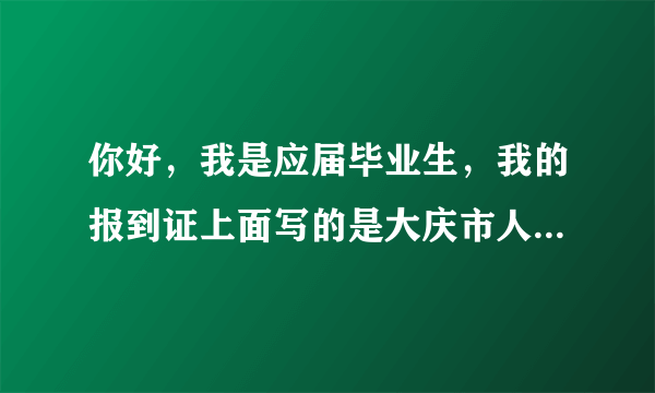 你好，我是应届毕业生，我的报到证上面写的是大庆市人力资源和社会保障局，但是我的生源地是大庆市下边...