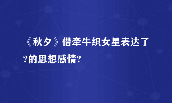 《秋夕》借牵牛织女星表达了?的思想感情?