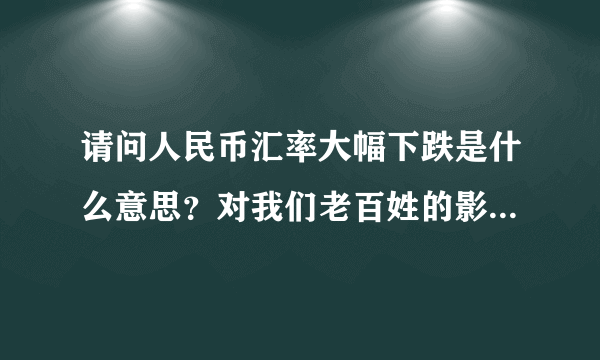 请问人民币汇率大幅下跌是什么意思？对我们老百姓的影响是什么？最好能举例说一下，谢谢