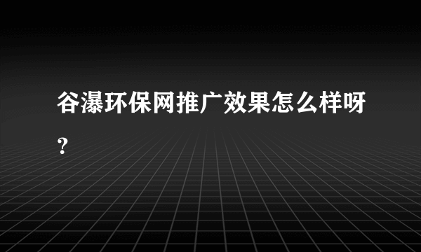 谷瀑环保网推广效果怎么样呀？