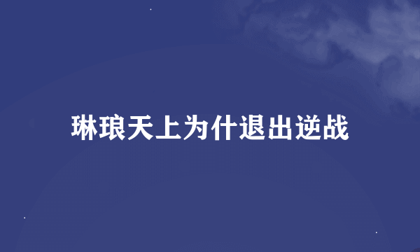 琳琅天上为什退出逆战