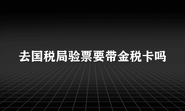 去国税局验票要带金税卡吗