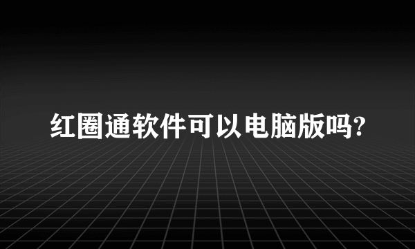 红圈通软件可以电脑版吗?