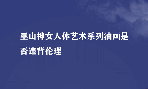 巫山神女人体艺术系列油画是否违背伦理