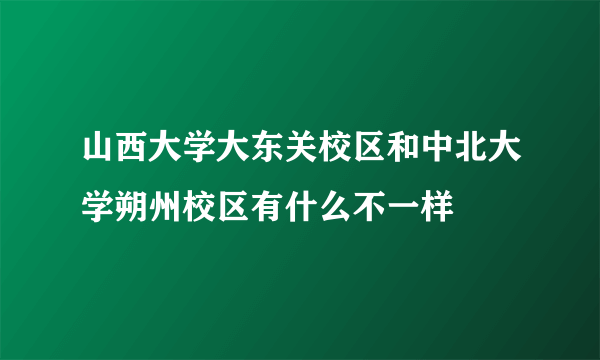 山西大学大东关校区和中北大学朔州校区有什么不一样