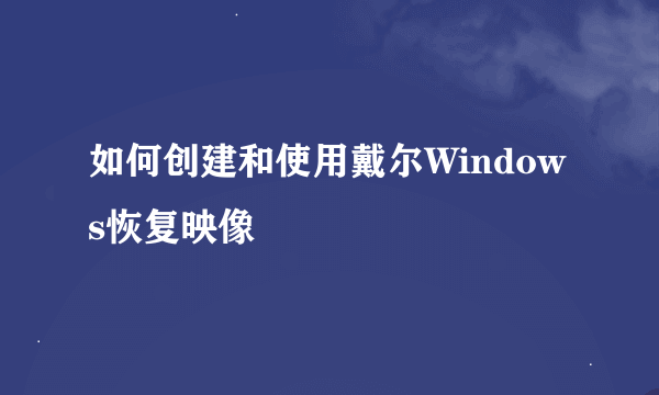 如何创建和使用戴尔Windows恢复映像