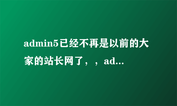 admin5已经不再是以前的大家的站长网了，，admin5已经完全商业化运作了。。