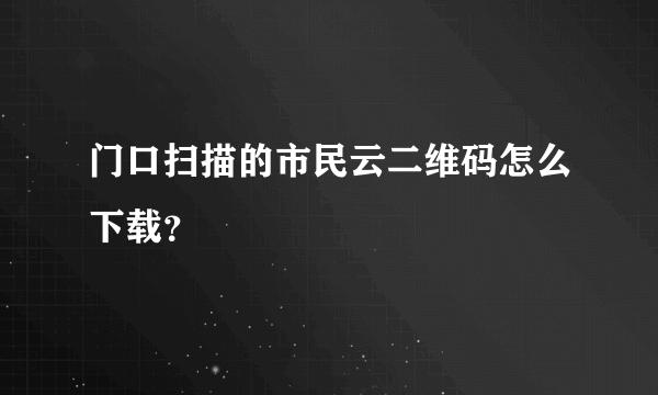 门口扫描的市民云二维码怎么下载？