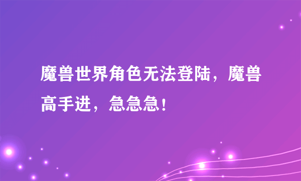 魔兽世界角色无法登陆，魔兽高手进，急急急！