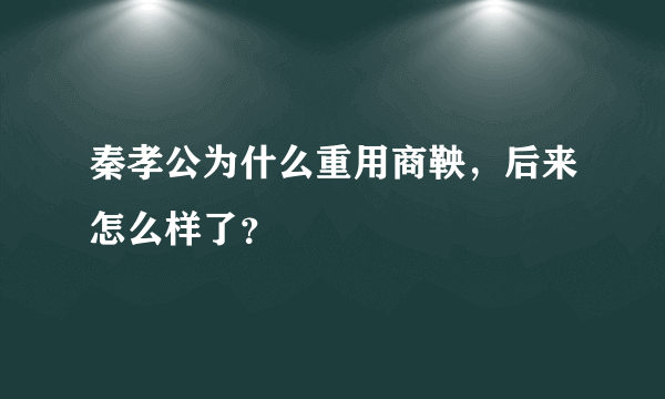 秦孝公为什么重用商鞅，后来怎么样了？