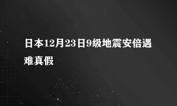 日本12月23日9级地震安倍遇难真假