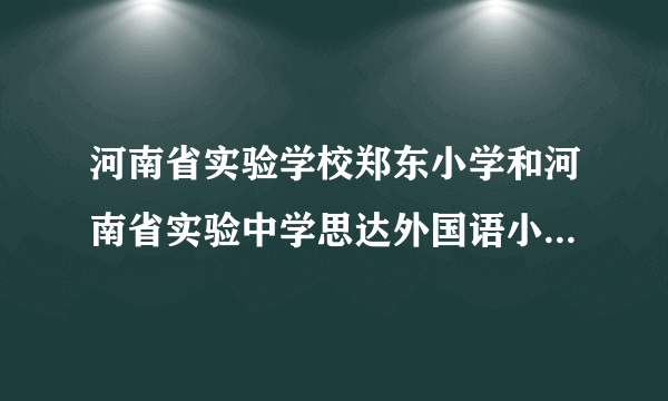 河南省实验学校郑东小学和河南省实验中学思达外国语小学哪个好