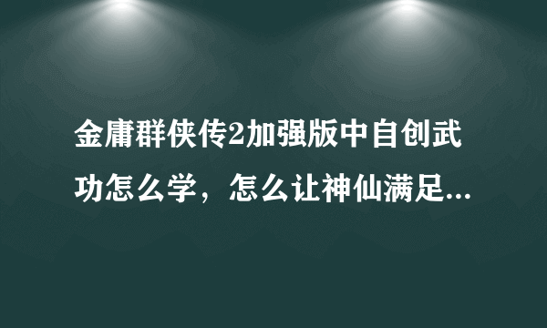 金庸群侠传2加强版中自创武功怎么学，怎么让神仙满足你的愿望？