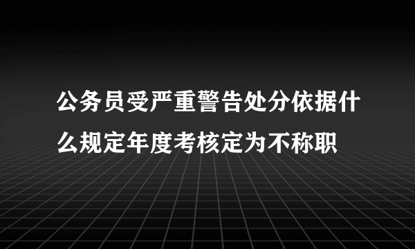 公务员受严重警告处分依据什么规定年度考核定为不称职