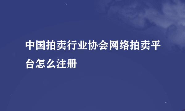 中国拍卖行业协会网络拍卖平台怎么注册