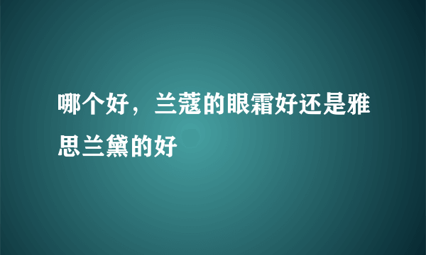 哪个好，兰蔻的眼霜好还是雅思兰黛的好