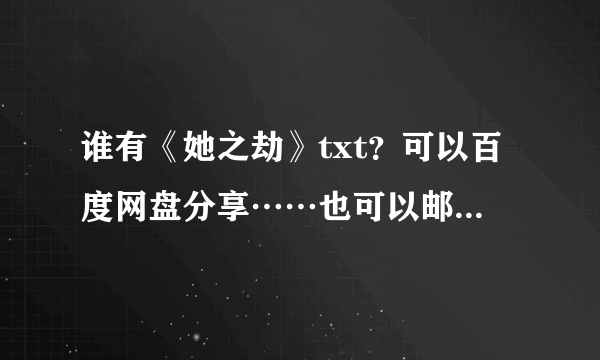 谁有《她之劫》txt？可以百度网盘分享……也可以邮……箱 8 2 2 0 1