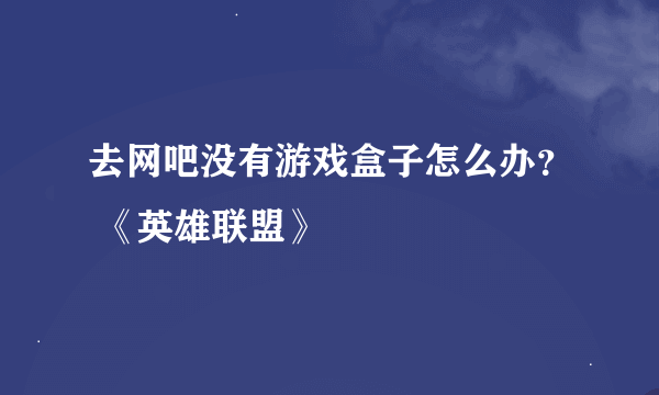 去网吧没有游戏盒子怎么办？ 《英雄联盟》