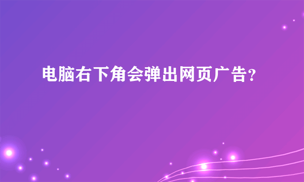 电脑右下角会弹出网页广告？